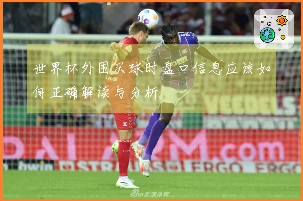 世界杯外围买球时盘口信息应该如何正确解读与分析