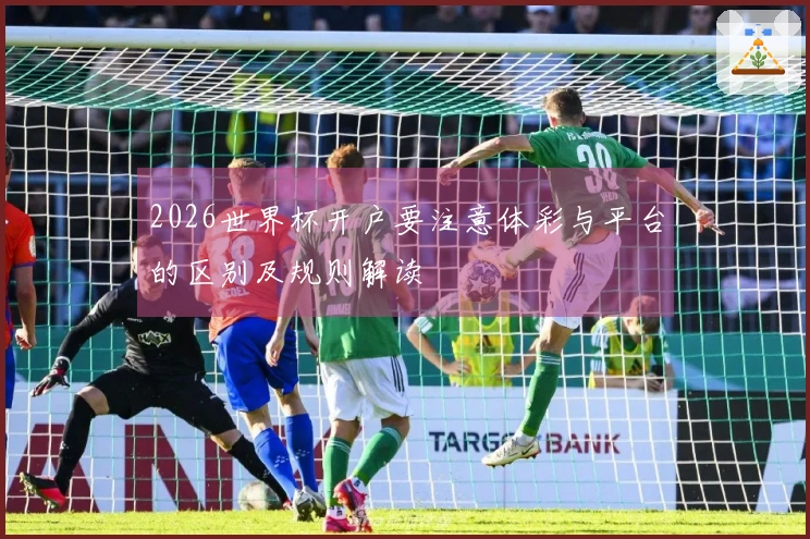 2026世界杯开户要注意体彩与平台的区别及规则解读