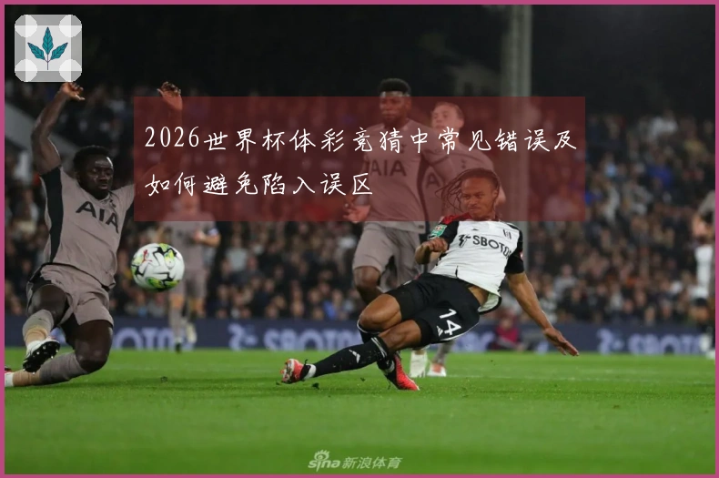 2026世界杯体彩竞猜中常见错误及如何避免陷入误区