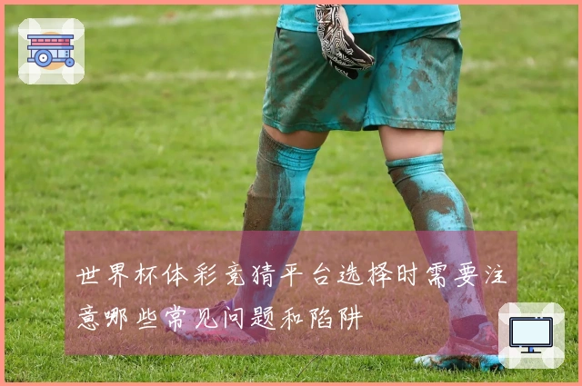 世界杯体彩竞猜平台选择时需要注意哪些常见问题和陷阱