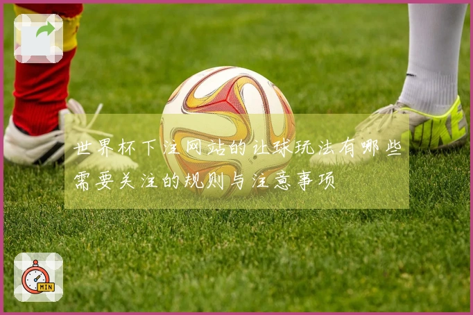 世界杯下注网站的让球玩法有哪些需要关注的规则与注意事项
