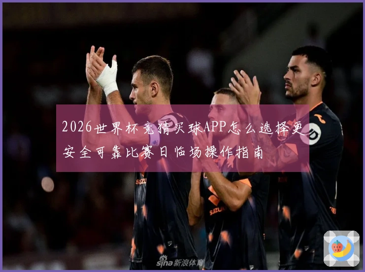 2026世界杯竞猜买球APP怎么选择更安全可靠比赛日临场操作指南
