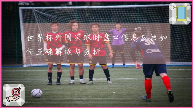 世界杯外围买球时盘口信息应该如何正确解读与分析